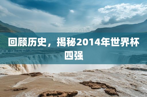 回顾历史，揭秘2014年世界杯四强