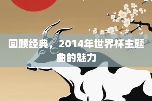 回顾经典，2014年世界杯主吉安市靖泰电力工程有限公司题曲的魅力