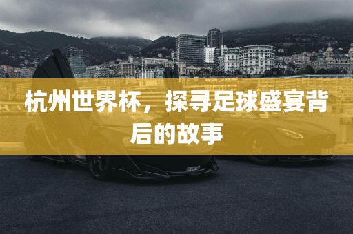 杭州世界杯，探寻足球盛宴背后的故事吉安市靖泰电力工程有限公司