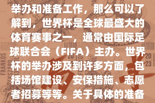 如果您是在询问关于世界杯的举办和准备工作，那么可以了解到，世界杯是全球最盛大的体育赛事之一，通常由国际足球联合会（FIFA）主办。世界杯的举办涉及到许多方面，包括场馆建设、安保措施、志愿者招募等等。关于具体的准备工作，可以参考以下几点吉安市靖泰电力工程有限公司