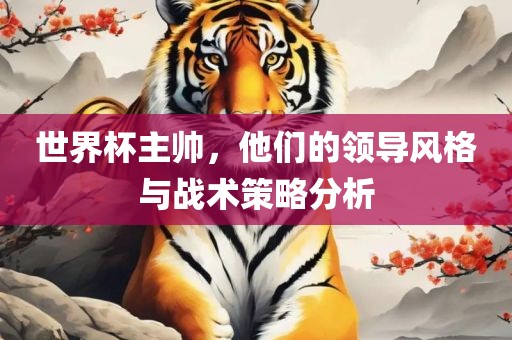 世界杯主帅，他们的领导风格与战术策略分析