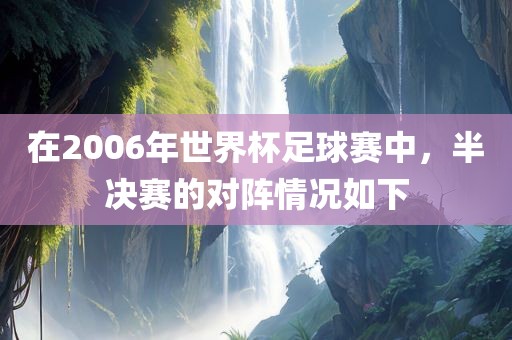 在2006年世界杯足球赛吉安市靖泰电力工程有限公司中，半决赛的对阵情况如下