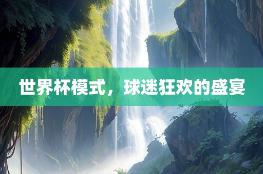 世界杯模式，球迷狂欢的盛宴吉安市靖泰电力工程有限公司