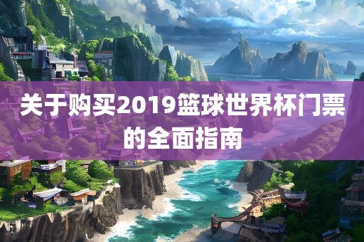 关于购买2019篮球世界杯门票的全面指南吉安市靖泰电力工程有限公司