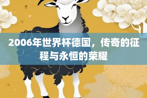 2006年世界杯德国，传奇的征程与永恒的荣耀