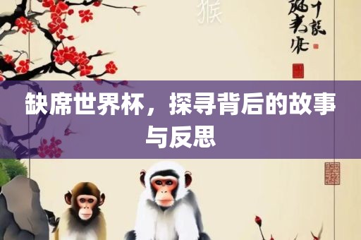 缺席世界杯，探寻背后的故事与反思吉安市靖泰电力工程有限公司