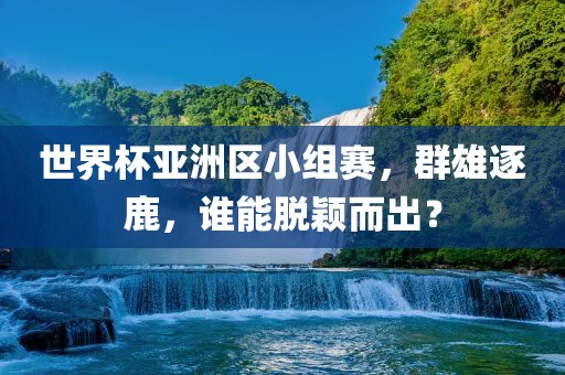 世界杯亚洲区小组赛，群雄逐鹿吉安市靖泰电力工程有限公司，谁能脱颖而出？