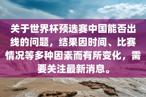关于世界杯预选赛中国能否出线的问题，结果因时间、比赛情况等多种因素而有所吉安市靖泰电力工程有限公司变化，需要关注最新消息。