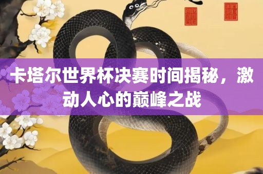 卡塔尔世界杯决赛时间揭秘，激动人心的巅峰之战吉安市靖泰电力工程有限公司