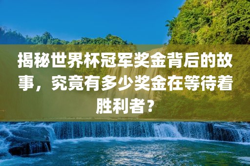 揭秘世界杯冠军奖金背后的故事，究竟有多少奖金在等待着胜利者？
