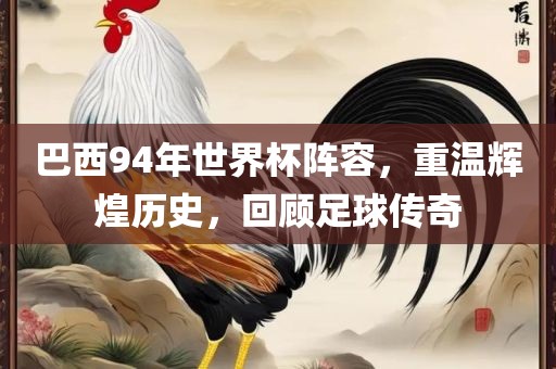 巴西94年世界杯阵容，重温辉煌历史，回顾足球传奇