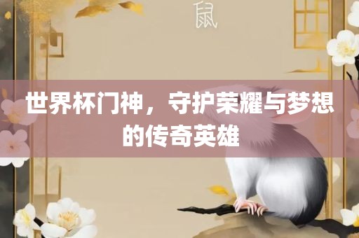 世界杯门神，守护荣耀与梦想的传奇英雄