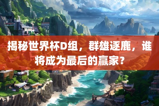 揭秘世界杯D组，群雄逐鹿，谁将成为最后的赢家？吉安市靖泰电力工程有限公司
