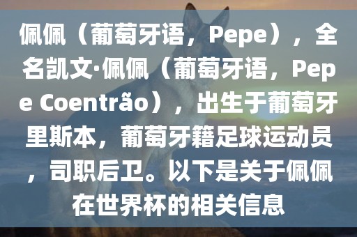 佩佩（葡萄牙语，Pepe），全名凯文·佩佩（葡萄牙语，Pepe Coentr?o），出生于葡萄牙里斯本，葡萄牙籍足球运动员，司职后卫。以下是关于佩佩在世界杯的相关信息吉安市靖泰电力工程有限公司