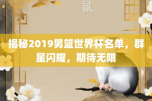 揭秘2019男篮世界杯名单，群星闪耀，期待无限