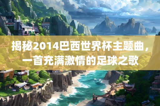 揭秘2014巴西世界杯主题曲，一首充满激情的足球之歌