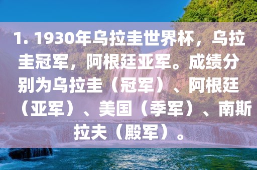 1. 1930年乌拉圭世界杯，乌拉圭冠军，阿根廷亚军。成绩分别为乌拉圭（冠军）、阿根廷（亚军）、美国（季军）、南斯拉夫（殿军）。