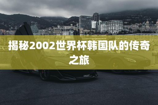 揭秘2002世界杯韩国队的传奇之旅
