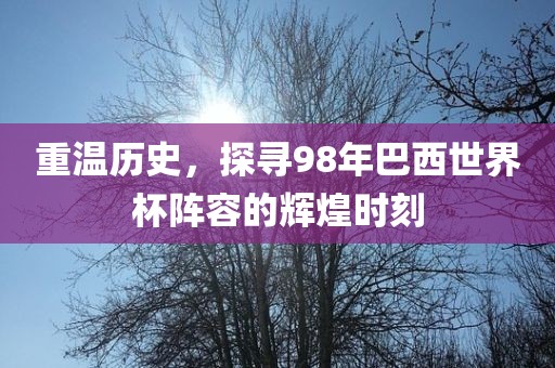 重温历史，探寻98年巴西世界杯阵容的辉煌时刻