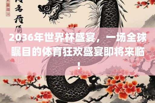 2036年世界杯盛宴，一场全球瞩目的体育狂欢盛宴即将来临！吉安市靖泰电力工程有限公司