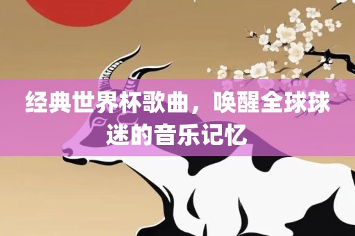 经典世界杯歌曲，唤醒全球球迷的音乐记忆