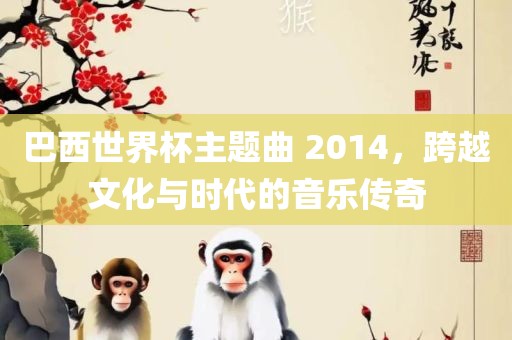 巴西世界杯主题曲 2014，跨越文化与时代的音乐传奇