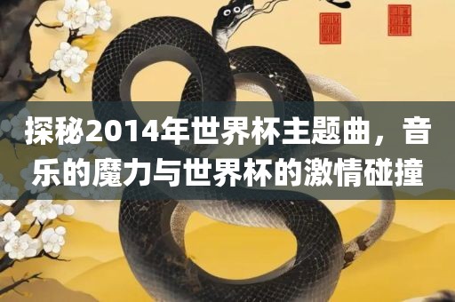 探秘2014年世界杯主题曲，音乐的魔力与世界杯的激情碰撞
