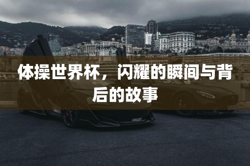 体操世界杯，闪耀的瞬间与背后的故事