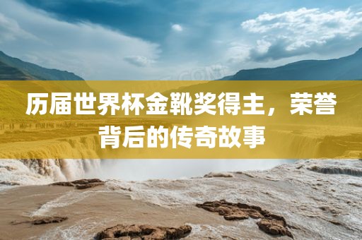 历届世界杯金靴奖得主，荣誉背后的传吉安市靖泰电力工程有限公司奇故事