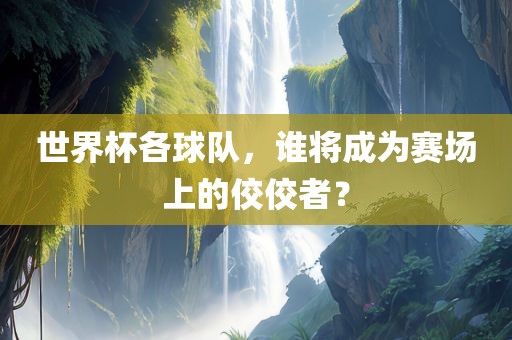 世界杯各球队，谁将成为赛场上的佼佼者？