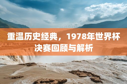 重温历史经典，1978年世界杯决赛回顾与解析