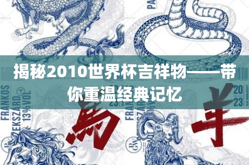 揭秘2010世界杯吉祥物——带你重温经典记忆