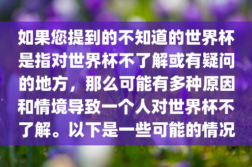 如果您提到的不知道的世界杯是指对世界杯不了解或有疑问的地方，那么可能有多种原因和情境导致一个人对世界杯不了解。以下是一些可能的情况吉安市靖泰电力工程有限公司