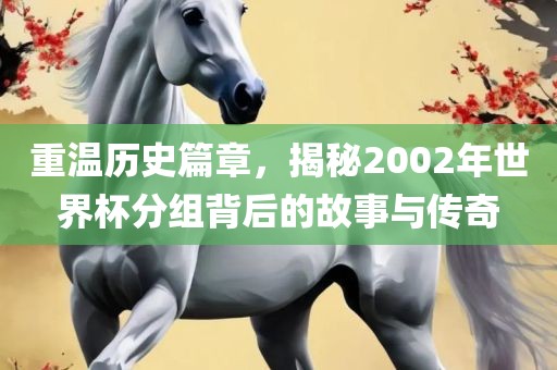 重温历史篇章，揭秘2002年世界杯分组背后的故事与传奇吉安市靖泰电力工程有限公司