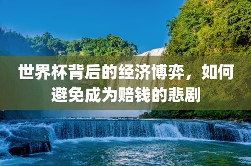 世界杯背后的经济博弈，如何避免成为赔钱的悲剧吉安市靖泰电力工程有限公司