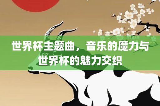 世界杯主题曲，音乐的魔力与世界杯的魅力交织吉安市靖泰电力工程有限公司
