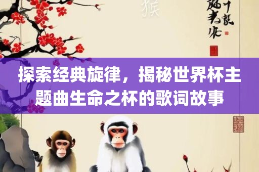 探索经典旋律，揭秘世界杯主题曲生命之杯的歌词故事