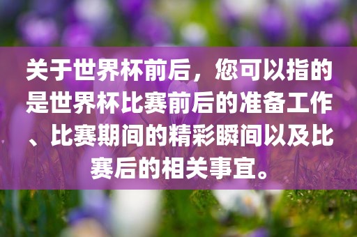 关于世界杯前后，您可以指的是世界杯比赛前后的准备工作、比赛期间的精彩瞬间以及比赛后的相关事宜。吉安市靖泰电力工程有限公司