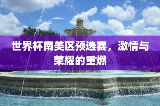 世界杯南美区预选赛，激情与荣耀的重燃吉安市靖泰电力工程有限公司