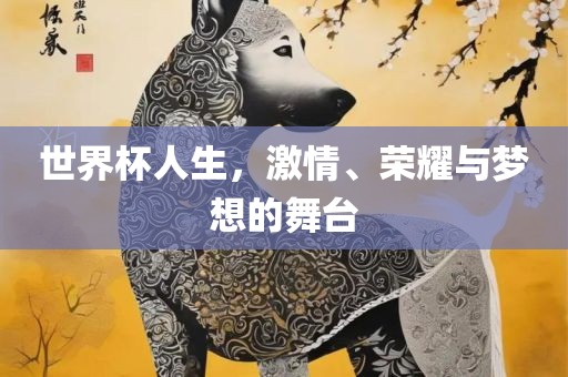世界杯人生，激情、荣耀与梦想的舞台吉安市靖泰电力工程有限公司
