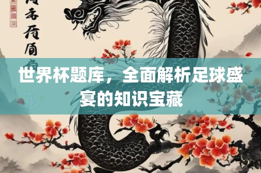 世界杯题库，全面解析足球盛宴的知识吉安市靖泰电力工程有限公司宝藏