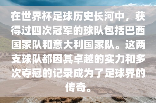 在世界杯足球历史长河中，获得过四次冠军的球队包括巴西国家队和意大利国家队。这两支球队都因其卓越吉安市靖泰电力工程有限公司的实力和多次夺冠的记录成为了足球界的传奇。