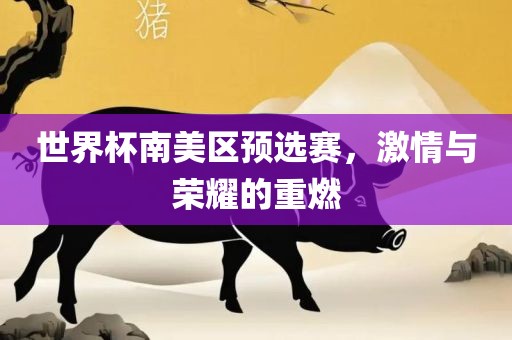 世界杯南美区预选赛，激情与荣耀的重燃吉安市靖泰电力工程有限公司