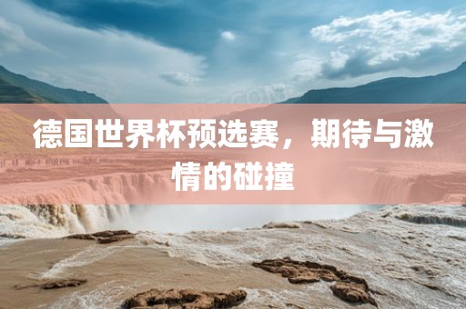 德国世界杯预选赛，期待与激情的碰撞