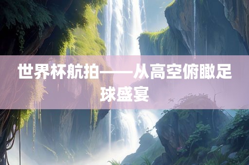 世界杯航拍——从高空俯瞰足球盛宴