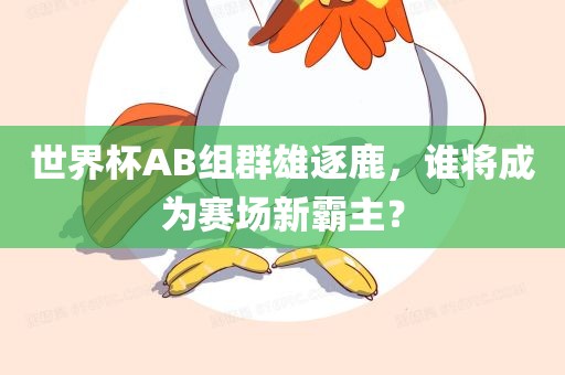 世界杯AB组群雄逐鹿，谁将成为赛场新霸主？