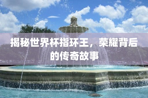 揭秘世界杯指环王，荣耀背后的传奇故事