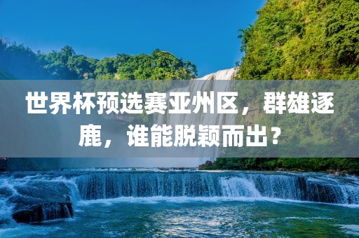 世界杯预选赛亚州区，群雄逐鹿，谁能脱颖吉安市靖泰电力工程有限公司而出？