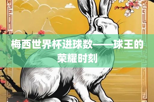 梅西世界杯进球数——球王的荣耀时刻吉安市靖泰电力工程有限公司