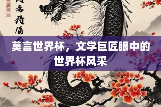 莫言世界杯，文学巨匠眼中的世界杯风采吉安市靖泰电力工程有限公司